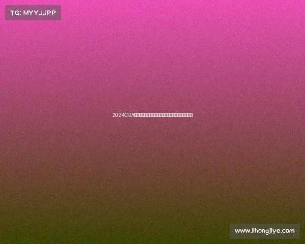 2024CBA赛季回顾:球队表现亮点与未来发展趋势全方位解析 2024CBA赛季回顾:球队表现亮点与未来发展趋势全方位解析